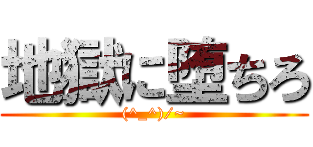 地獄に堕ちろ ((^_^)/~)
