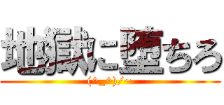 地獄に堕ちろ ((^_^)/~)
