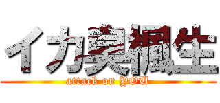 イカ臭楓生 (attack on YOU)