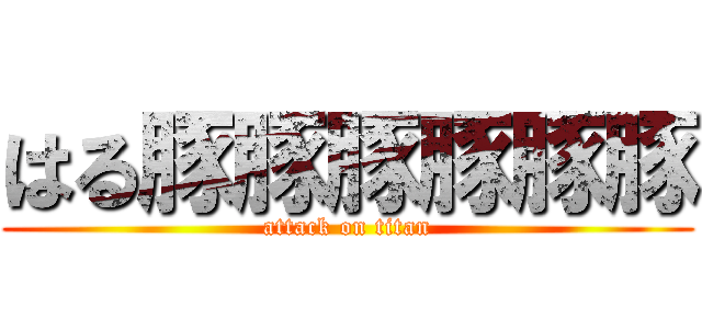 はる豚豚豚豚豚豚 (attack on titan)