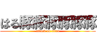 はる豚豚豚豚豚豚 (attack on titan)