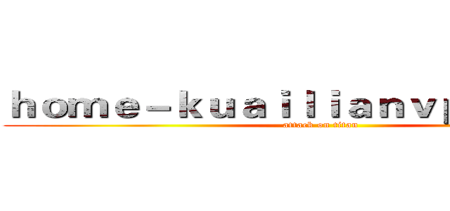 ｈｏｍｅ－ｋｕａｉｌｉａｎｖｐｎ．ｃｏｍ (attack on titan)