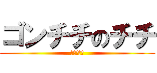 ゴンチチのチチ (チッチッチ)