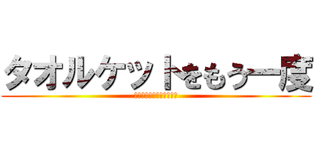 タオルケットをもう一度 (～のうみそくちゅくちゅ～)