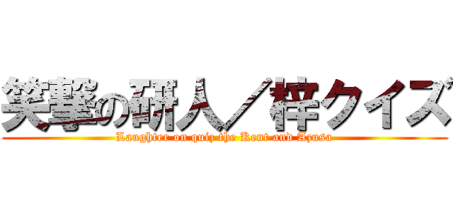 笑撃の研人／梓クイズ (Laughter on quiz the Kent and Azusa)