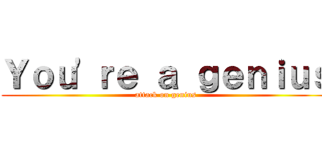 Ｙｏｕ\'ｒｅ ａ ｇｅｎｉｕｓ (attack on genius)