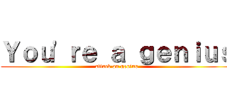 Ｙｏｕ\'ｒｅ ａ ｇｅｎｉｕｓ (attack on genius)