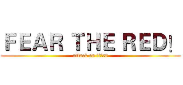 ＦＥＡＲ ＴＨＥ ＲＥＤ！ (attack on titan)