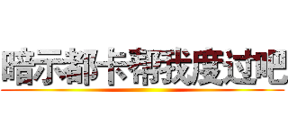 暗示都卡帮我度过吧 ()