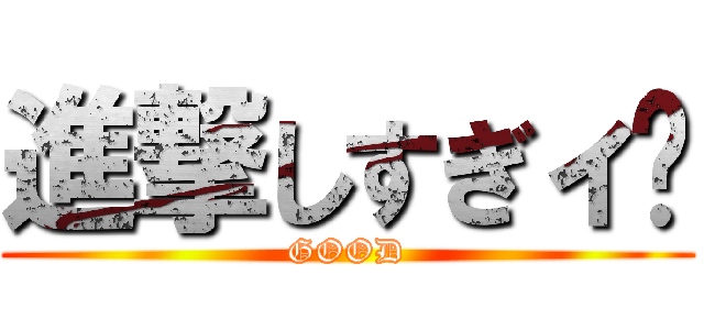 進撃しすぎィ‼ (GOOD)