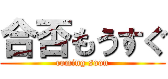 合否もうすぐ (coming soon)