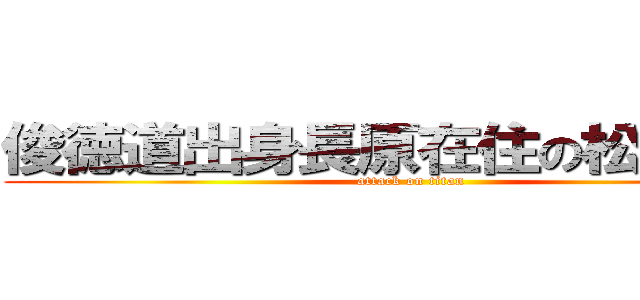 俊徳道出身長原在住の松尾和憲 (attack on titan)