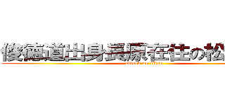 俊徳道出身長原在住の松尾和憲 (attack on titan)