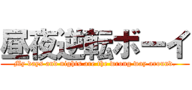 昼夜逆転ボーイ (My days and nights are the wrong way around.)