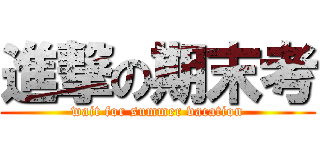 進撃の期末考 (wait for summer vacation)