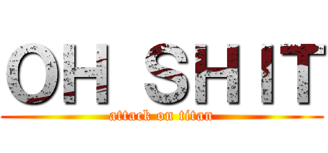 ＯＨ ＳＨＩＴ (attack on titan)