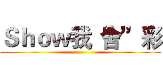 Ｓｈｏｗ我“舍”彩 ()