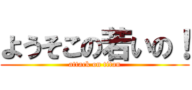 ようそこの若いの！ (attack on titan)