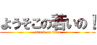 ようそこの若いの！ (attack on titan)