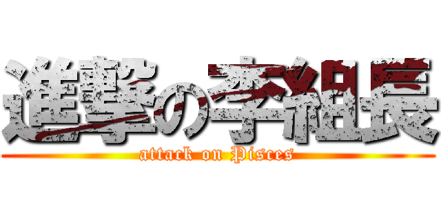 進撃の李組長 (attack on Pisces)