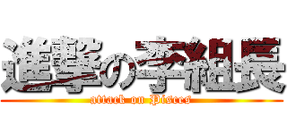 進撃の李組長 (attack on Pisces)