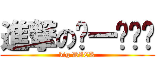 進撃のㄞ一ㄡㄨㄟ (big DICK)
