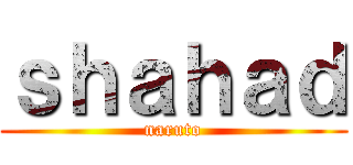 ｓｈａｈａｄ (naruto)