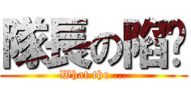 隊長の陷阱 (What the....)