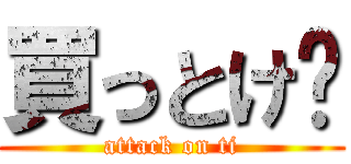 買っとけ〜 (attack on ti)