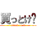 買っとけ〜 (attack on ti)