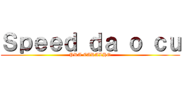 Ｓｐｅｅｄ ｄａ ｏ ｃｕ (PRA CARALHO)