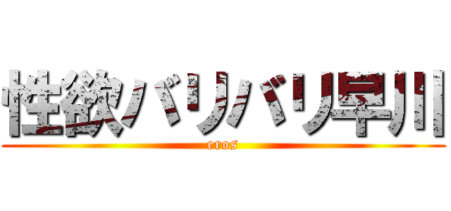 性欲バリバリ早川 (eros)