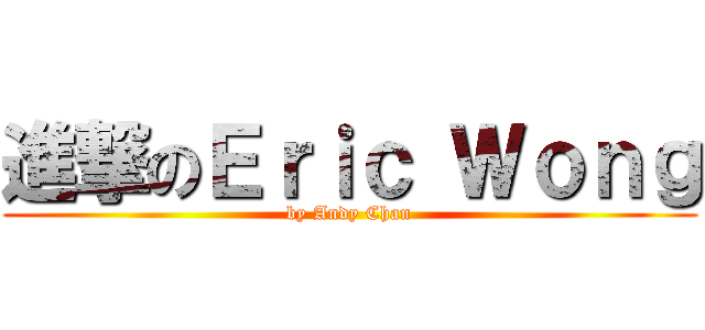 進撃のＥｒｉｃ Ｗｏｎｇ (by Andy Chan)