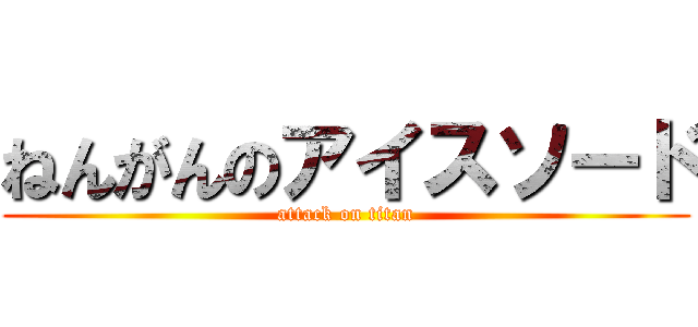 ねんがんのアイスソード (attack on titan)