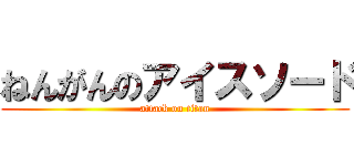ねんがんのアイスソード (attack on titan)
