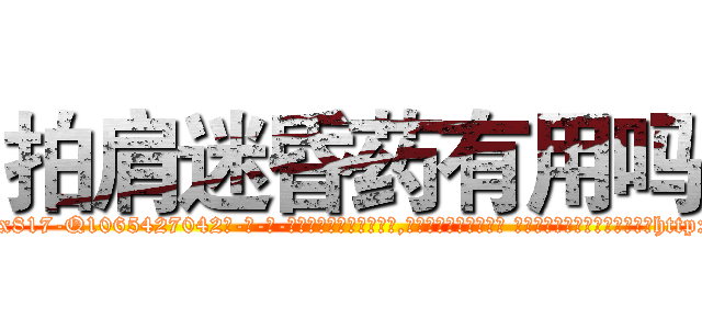 拍肩迷昏药有用吗 (拍肩迷昏药有用吗【电-话151x68344x817-Q1065427042元-吉-药-业】我们做的是长期生意,靠的是老客户长期支持 拍肩迷昏药有用吗在发表了一篇http://sngk.net/dWEqv6

参考消息网我们做的是长期生意,靠的是老客户长期支持也许我们早该意识到，就连鲍勃·霍斯金斯（金球奖戏剧类电影男主角 
)