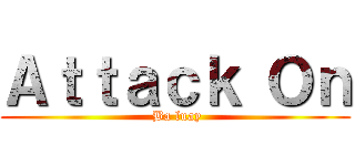 Ａｔｔａｃｋ Ｏｎ ( Ba luay)