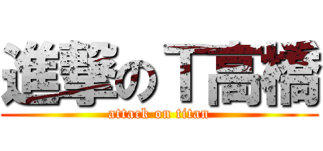 進撃のＴ高橋 (attack on titan)