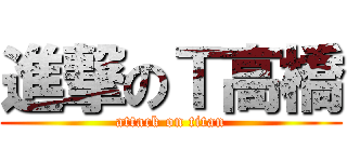 進撃のＴ高橋 (attack on titan)