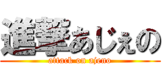 進撃あじぇの (attack on ajeno)