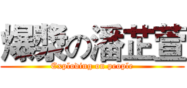 爆漿の潘芷萱 (Exploding on people)