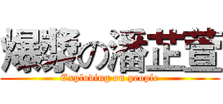 爆漿の潘芷萱 (Exploding on people)