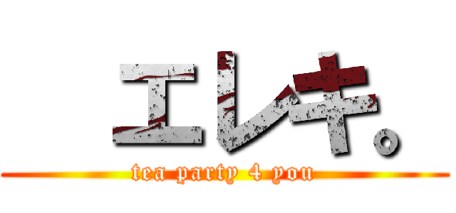   エレキ。 (tea party 4 you)