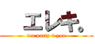   エレキ。 (tea party 4 you)