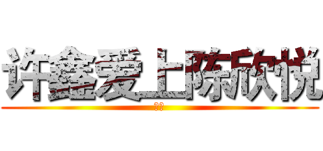 许鑫爱上陈欣悦 (顶起)