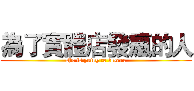 為了實體店發瘋的人 (she is going to insane)