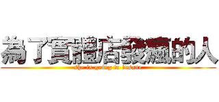 為了實體店發瘋的人 (she is going to insane)