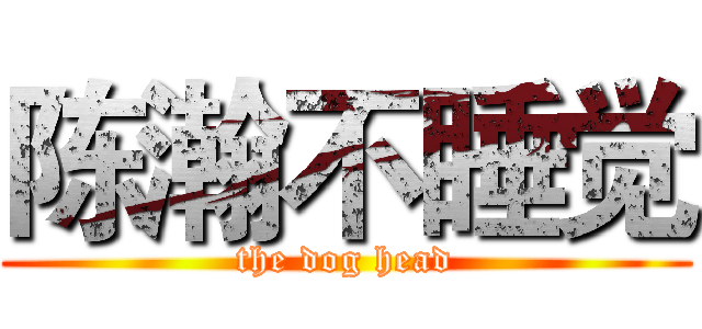 陈瀚不睡觉 (the dog head)