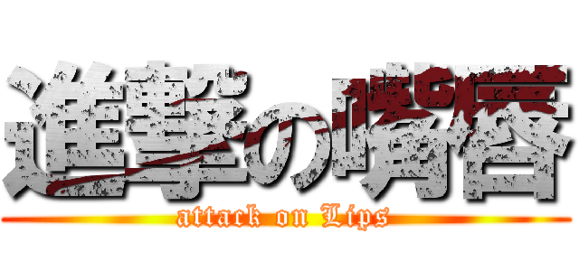 進撃の嘴唇 (attack on Lips)