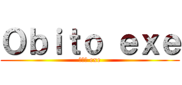 Ｏｂｉｔｏ ｅｘｅ (オビト exe)